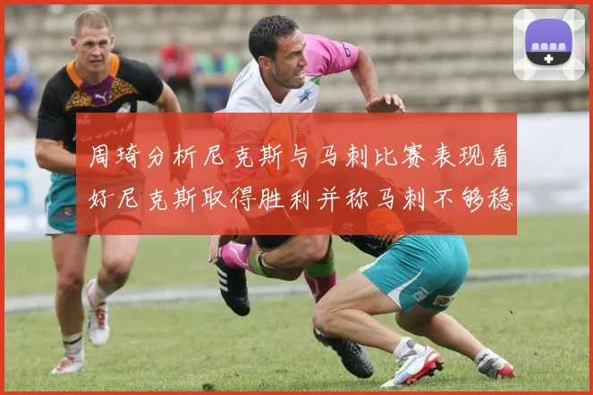 周琦分析尼克斯与马刺比赛表现看好尼克斯取得胜利并称马刺不够稳定