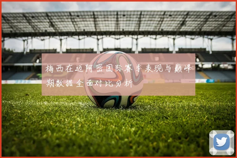梅西在迈阿密国际赛季表现与巅峰期数据全面对比分析