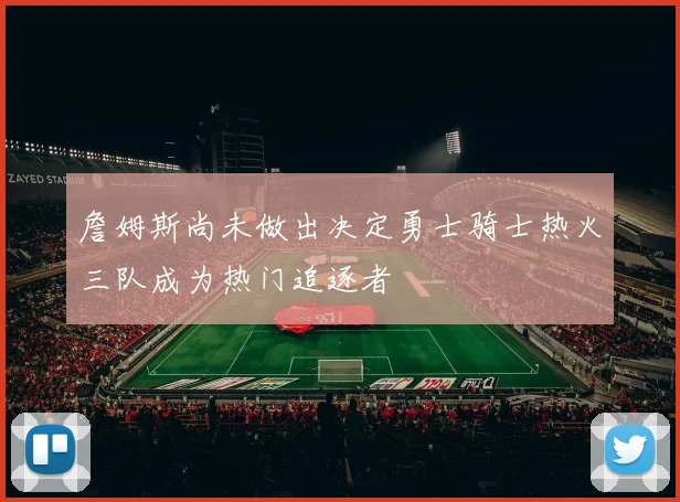 詹姆斯尚未做出决定勇士骑士热火三队成为热门追逐者