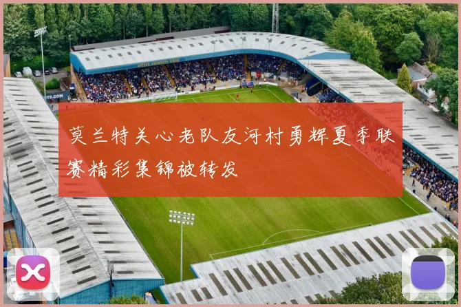莫兰特关心老队友河村勇辉夏季联赛精彩集锦被转发